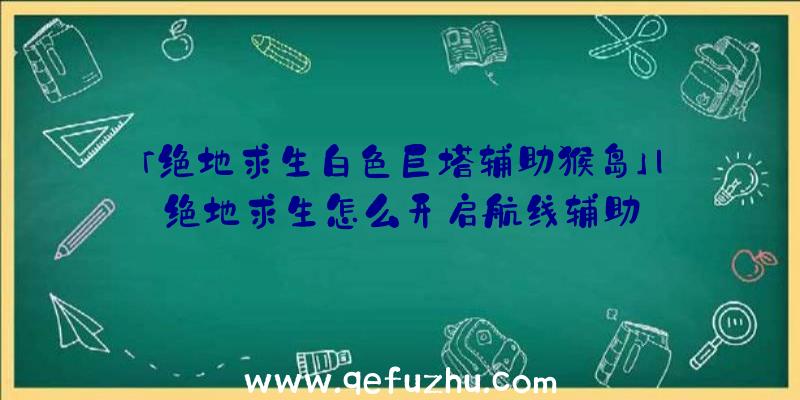 「绝地求生白色巨塔辅助猴岛」|绝地求生怎么开启航线辅助